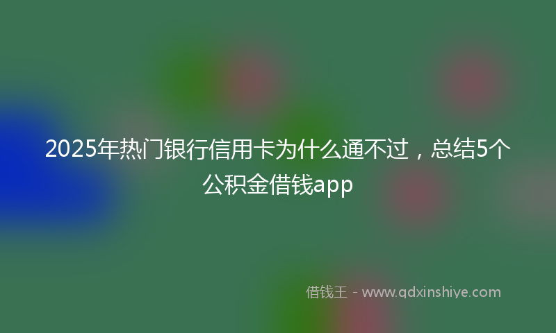 2025年热门银行信用卡为什么通不过，总结5个公积金借钱app