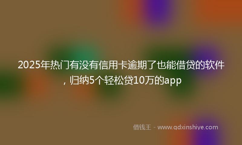 2025年热门有没有信用卡逾期了也能借贷的软件，归纳5个轻松贷10万的app