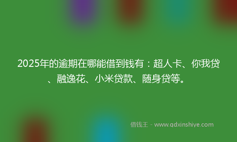 2025年的逾期在哪能借到钱有：超人卡、你我贷、融逸花、小米贷款、随身贷等。