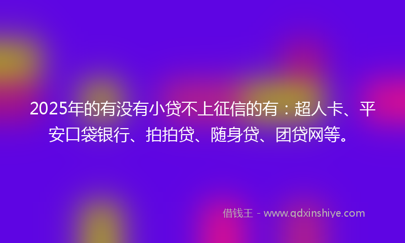 2025年的有没有小贷不上征信的有：超人卡、平安口袋银行、拍拍贷、随身贷、团贷网等。