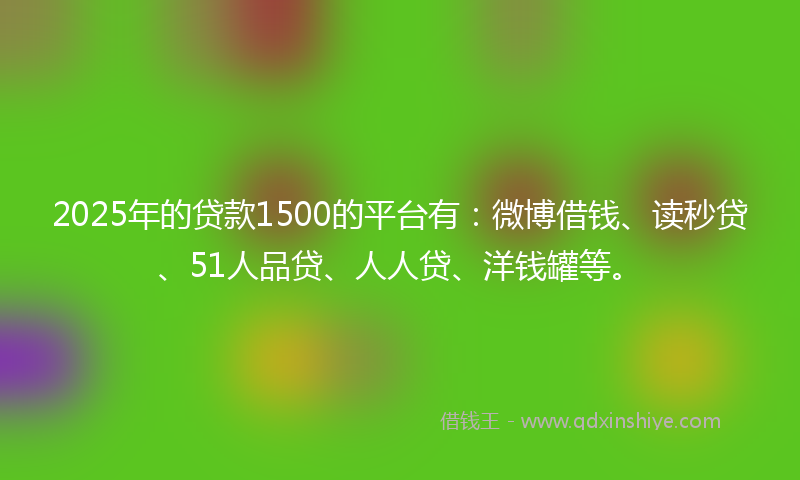 2025年的贷款1500的平台有：微博借钱、读秒贷、51人品贷、人人贷、洋钱罐等。