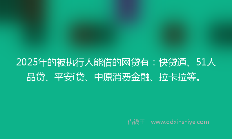 2025年的被执行人能借的网贷有：快贷通、51人品贷、平安i贷、中原消费金融、拉卡拉等。