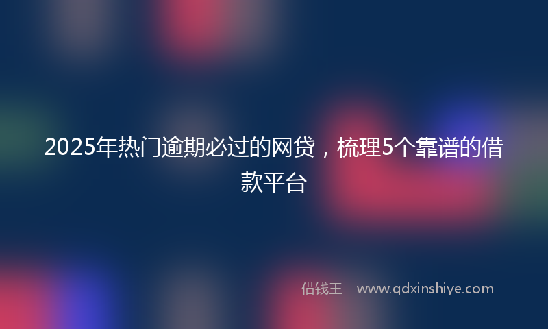2025年热门逾期必过的网贷，梳理5个靠谱的借款平台