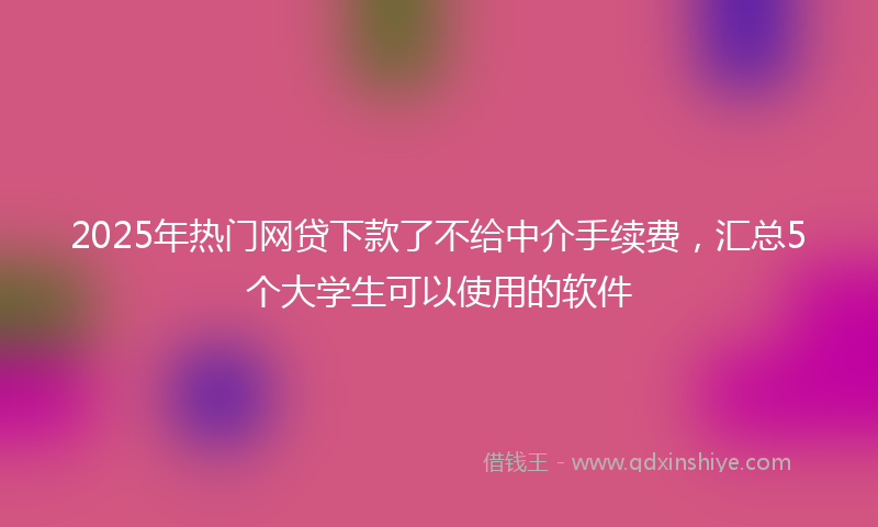 2025年热门网贷下款了不给中介手续费，汇总5个大学生可以使用的软件
