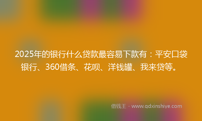 2025年的银行什么贷款最容易下款有：平安口袋银行、360借条、花呗、洋钱罐、我来贷等。