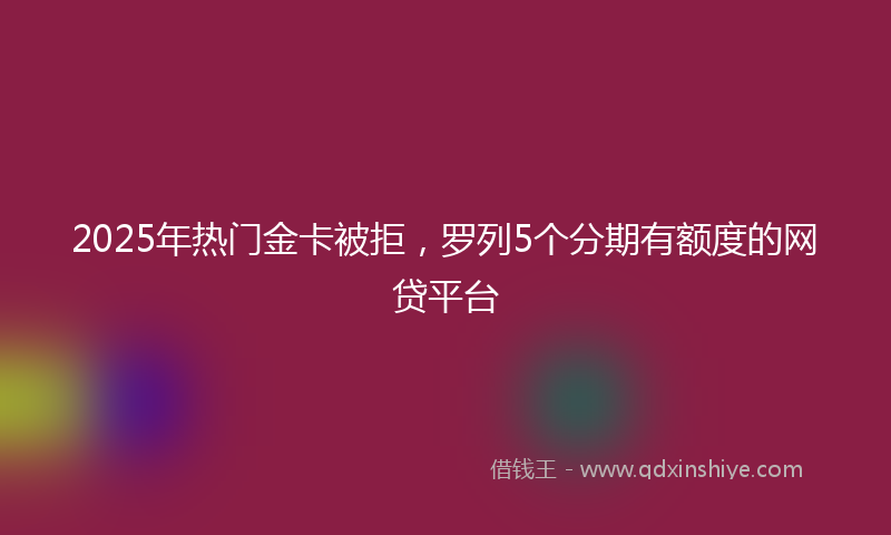 2025年热门金卡被拒，罗列5个分期有额度的网贷平台