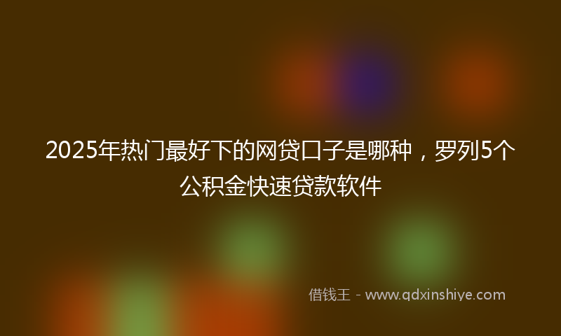 2025年热门最好下的网贷口子是哪种，罗列5个公积金快速贷款软件
