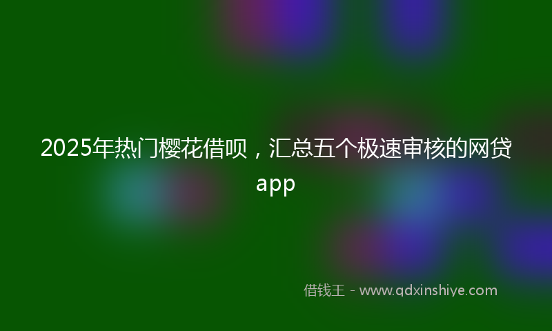 2025年热门樱花借呗，汇总五个极速审核的网贷app