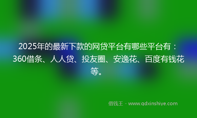 2025年的最新下款的网贷平台有哪些平台有：360借条、人人贷、投友圈、安逸花、百度有钱花等。