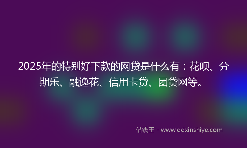 2025年的特别好下款的网贷是什么有：花呗、分期乐、融逸花、信用卡贷、团贷网等。
