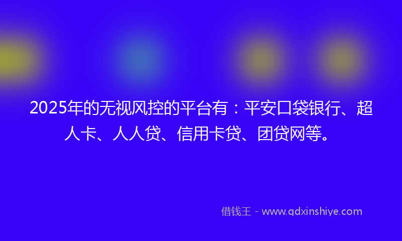 2025年的无视风控的平台有：平安口袋银行、超人卡、人人贷、信用卡贷、团贷网等。