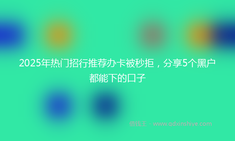 2025年热门招行推荐办卡被秒拒，分享5个黑户都能下的口子