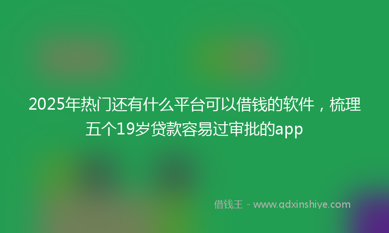 2025年热门还有什么平台可以借钱的软件，梳理五个19岁贷款容易过审批的app