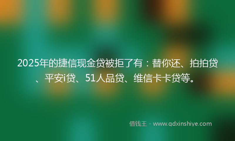 2025年的捷信现金贷被拒了有：替你还、拍拍贷、平安i贷、51人品贷、维信卡卡贷等。