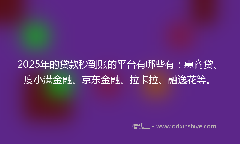 2025年的贷款秒到账的平台有哪些有：惠商贷、度小满金融、京东金融、拉卡拉、融逸花等。