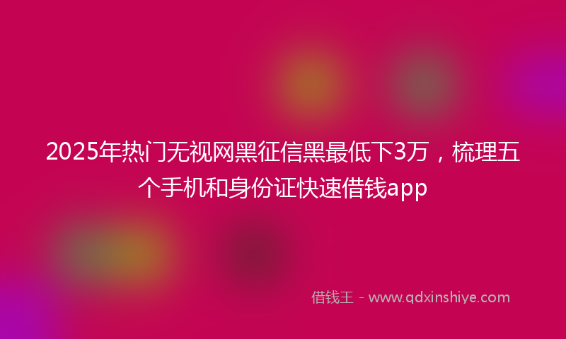 2025年热门无视网黑征信黑最低下3万，梳理五个手机和身份证快速借钱app