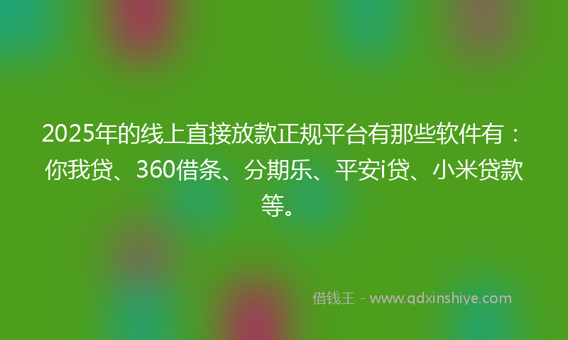 2025年的线上直接放款正规平台有那些软件有：你我贷、360借条、分期乐、平安i贷、小米贷款等。