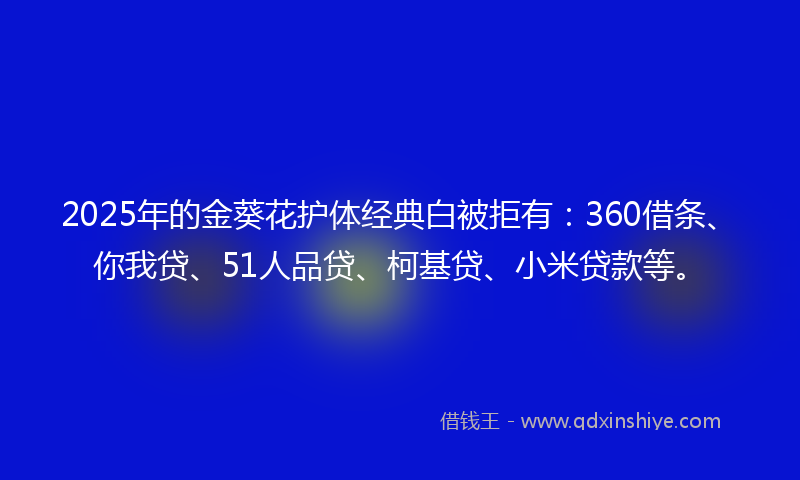 2025年的金葵花护体经典白被拒有：360借条、你我贷、51人品贷、柯基贷、小米贷款等。