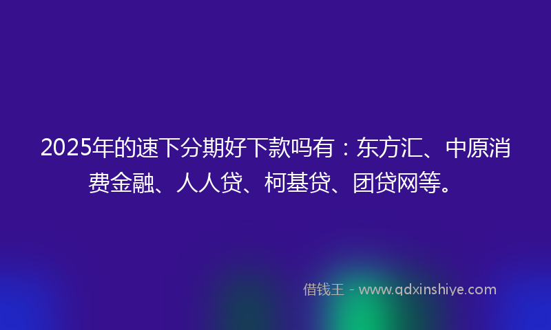 2025年的速下分期好下款吗有：东方汇、中原消费金融、人人贷、柯基贷、团贷网等。