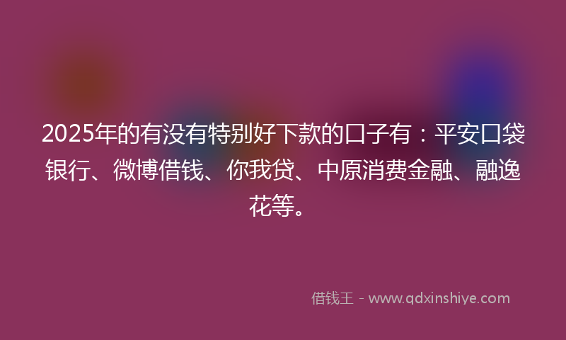 2025年的有没有特别好下款的口子有：平安口袋银行、微博借钱、你我贷、中原消费金融、融逸花等。