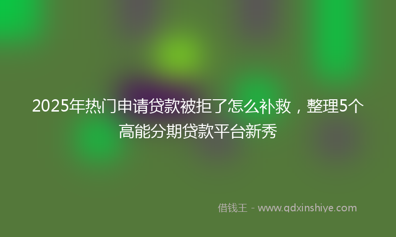 2025年热门申请贷款被拒了怎么补救，整理5个高能分期贷款平台新秀