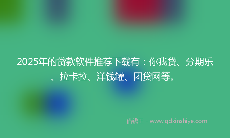 2025年的贷款软件推荐下载有：你我贷、分期乐、拉卡拉、洋钱罐、团贷网等。