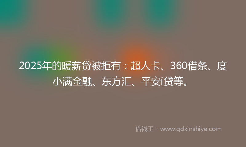 2025年的暖薪贷被拒有：超人卡、360借条、度小满金融、东方汇、平安i贷等。