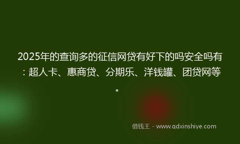 2025年的查询多的征信网贷有好下的吗安全吗有：超人卡、惠商贷、分期乐、洋钱罐、团贷网等。