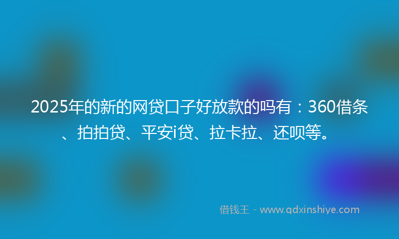 2025年的新的网贷口子好放款的吗有：360借条、拍拍贷、平安i贷、拉卡拉、还呗等。