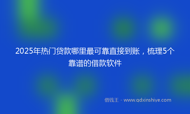 2025年热门贷款哪里最可靠直接到账，梳理5个靠谱的借款软件