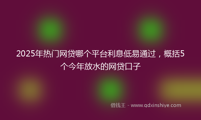2025年热门网贷哪个平台利息低易通过，概括5个今年放水的网贷口子