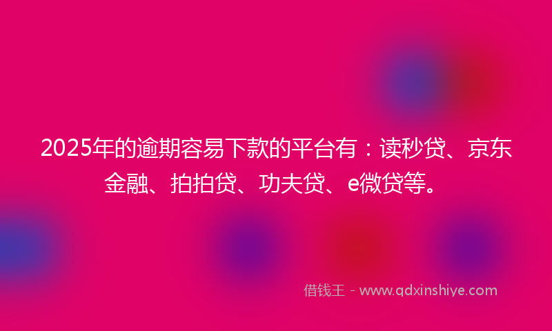 2025年的逾期容易下款的平台有：读秒贷、京东金融、拍拍贷、功夫贷、e微贷等。