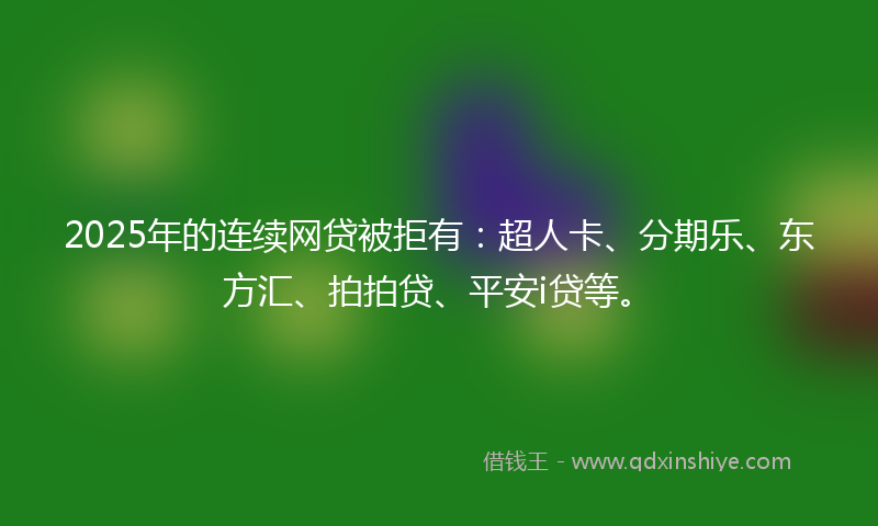 2025年的连续网贷被拒有：超人卡、分期乐、东方汇、拍拍贷、平安i贷等。
