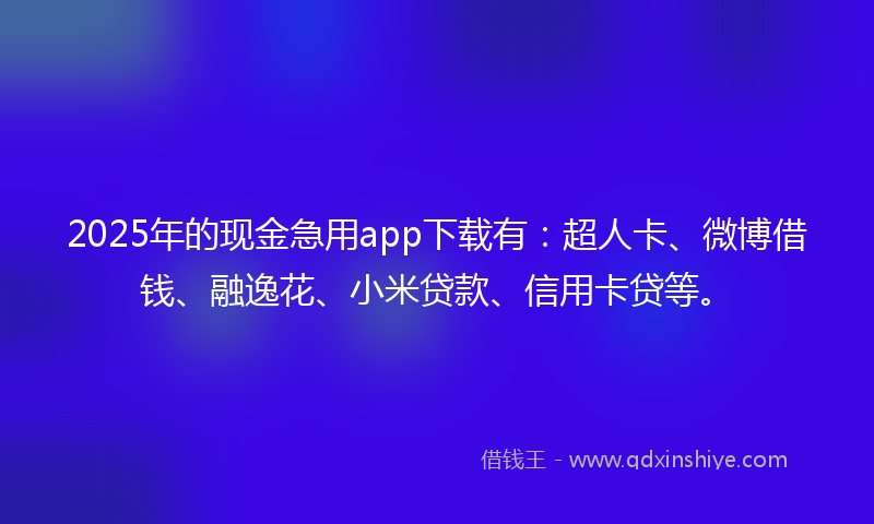 2025年的现金急用app下载有：超人卡、微博借钱、融逸花、小米贷款、信用卡贷等。