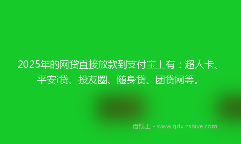 2025年的网贷直接放款到支付宝上有：超人卡、平安i贷、投友圈、随身贷、团贷网等。