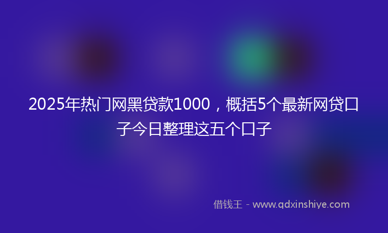 2025年热门网黑贷款1000，概括5个最新网贷口子今日整理这五个口子