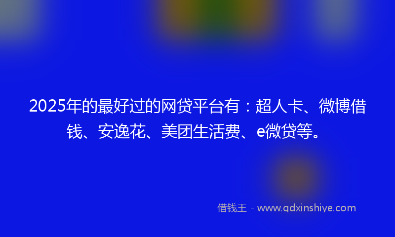 2025年的最好过的网贷平台有：超人卡、微博借钱、安逸花、美团生活费、e微贷等。