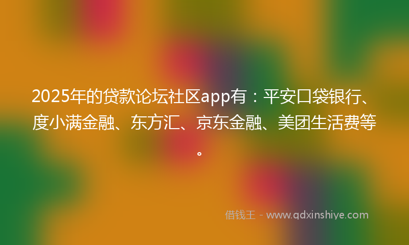 2025年的贷款论坛社区app有：平安口袋银行、度小满金融、东方汇、京东金融、美团生活费等。