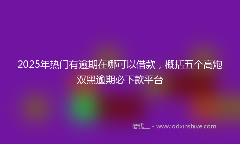 2025年热门有逾期在哪可以借款，概括五个高炮双黑逾期必下款平台