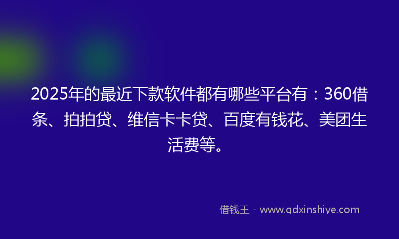 2025年的最近下款软件都有哪些平台有：360借条、拍拍贷、维信卡卡贷、百度有钱花、美团生活费等。