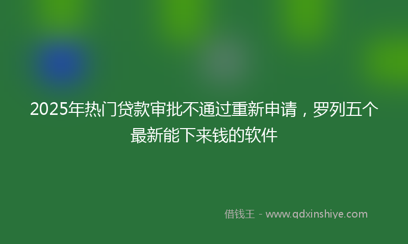 2025年热门贷款审批不通过重新申请，罗列五个最新能下来钱的软件