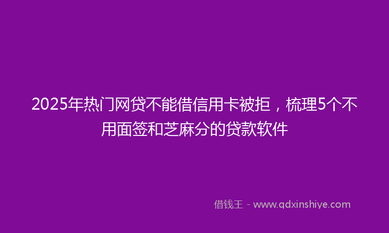 2025年热门网贷不能借信用卡被拒，梳理5个不用面签和芝麻分的贷款软件