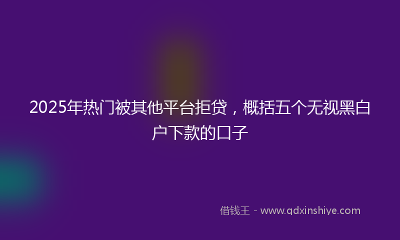 2025年热门被其他平台拒贷，概括五个无视黑白户下款的口子