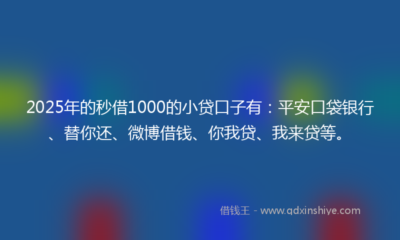 2025年的秒借1000的小贷口子有：平安口袋银行、替你还、微博借钱、你我贷、我来贷等。