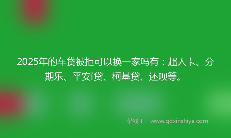 2025年的车贷被拒可以换一家吗有：超人卡、分期乐、平安i贷、柯基贷、还呗等。