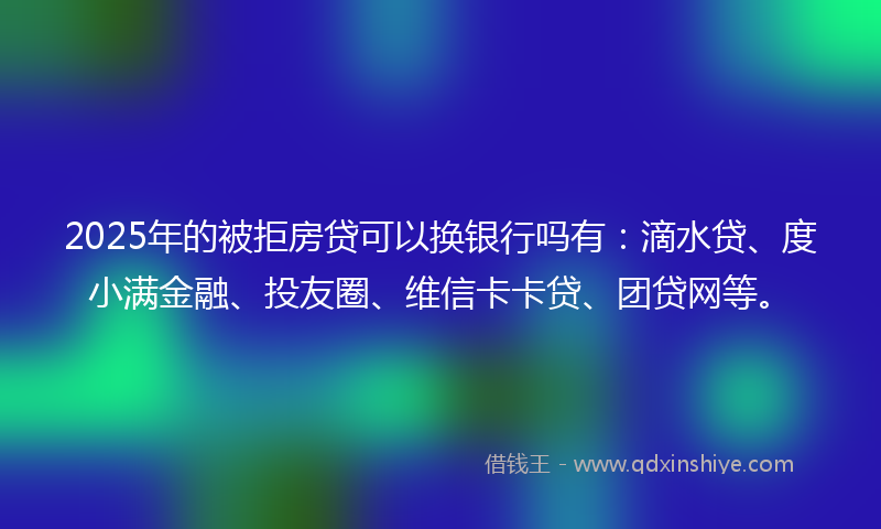 2025年的被拒房贷可以换银行吗有：滴水贷、度小满金融、投友圈、维信卡卡贷、团贷网等。
