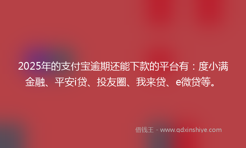 2025年的支付宝逾期还能下款的平台有：度小满金融、平安i贷、投友圈、我来贷、e微贷等。