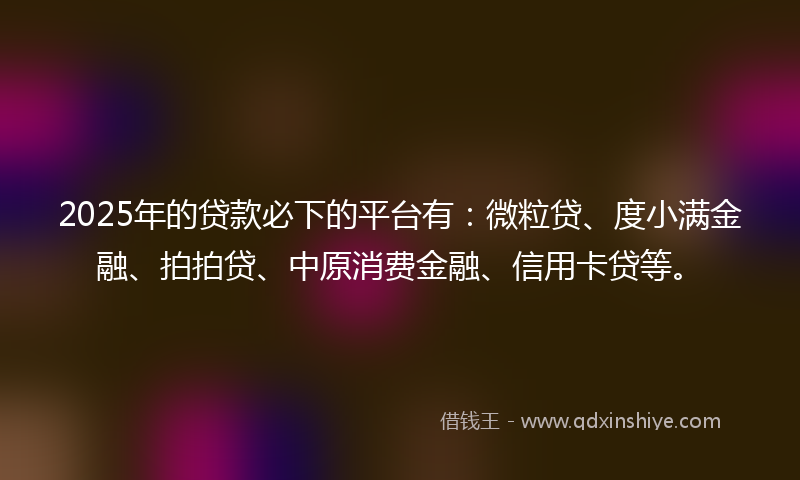 2025年的贷款必下的平台有：微粒贷、度小满金融、拍拍贷、中原消费金融、信用卡贷等。
