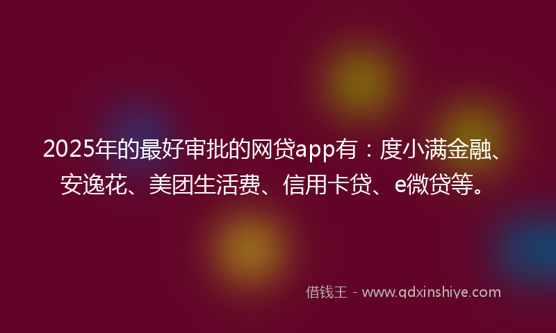 2025年的最好审批的网贷app有：度小满金融、安逸花、美团生活费、信用卡贷、e微贷等。