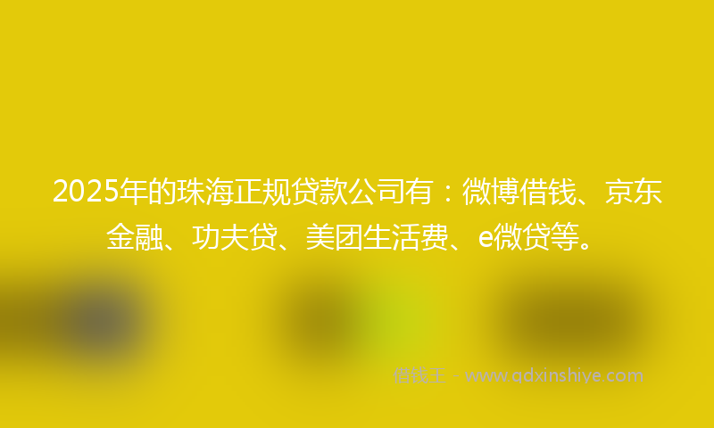 2025年的珠海正规贷款公司有：微博借钱、京东金融、功夫贷、美团生活费、e微贷等。